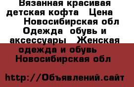 Вязанная красивая детская кофта › Цена ­ 450 - Новосибирская обл. Одежда, обувь и аксессуары » Женская одежда и обувь   . Новосибирская обл.